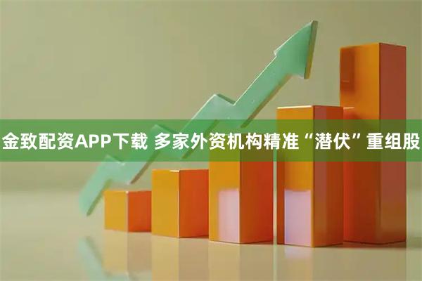 金致配资APP下载 多家外资机构精准“潜伏”重组股