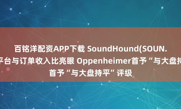 百铭洋配资APP下载 SoundHound(SOUN.US)技术平台与订单收入比亮眼 Oppenheimer首予“与大盘持平”评级