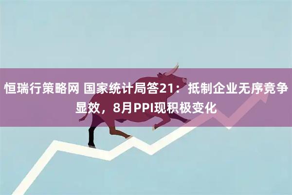 恒瑞行策略网 国家统计局答21：抵制企业无序竞争显效，8月PPI现积极变化