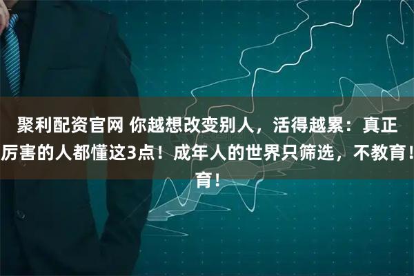 聚利配资官网 你越想改变别人，活得越累：真正厉害的人都懂这3点！成年人的世界只筛选，不教育！