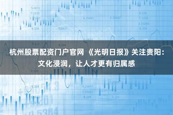 杭州股票配资门户官网 《光明日报》关注贵阳:文化浸润,让人才更有归属感