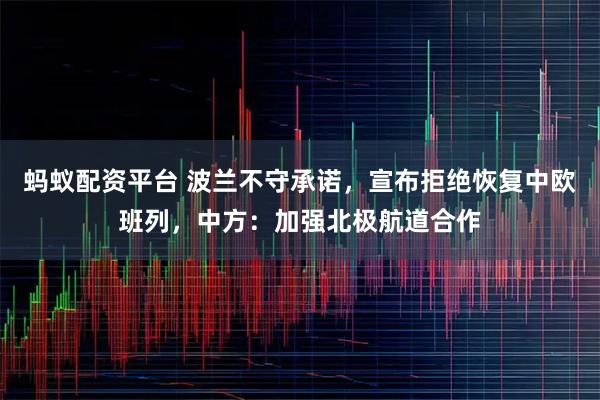 蚂蚁配资平台 波兰不守承诺，宣布拒绝恢复中欧班列，中方：加强北极航道合作