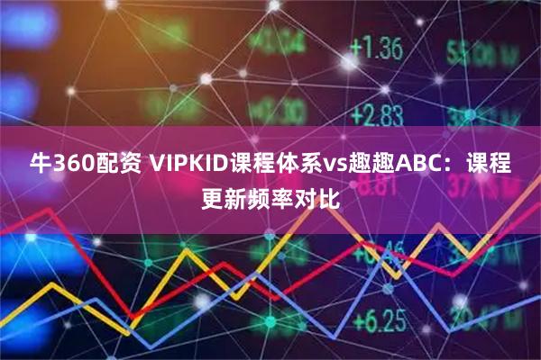 牛360配资 VIPKID课程体系vs趣趣ABC:课程更新频率对比