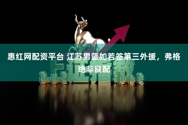 惠红网配资平台 江苏男篮如若签第三外援,弗格绝非良配