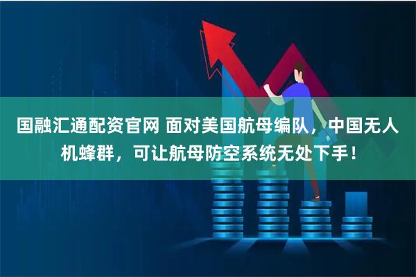 国融汇通配资官网 面对美国航母编队,中国无人机蜂群,可让航母防空系统无处下手!