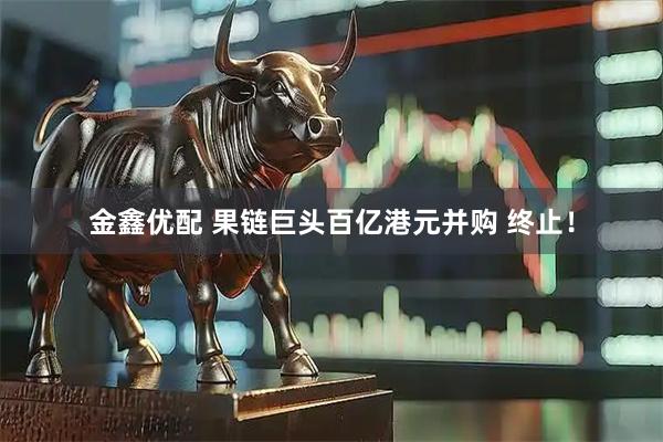 金鑫优配 果链巨头百亿港元并购 终止!