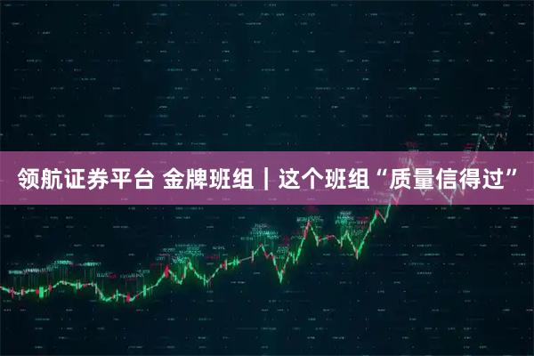 领航证券平台 金牌班组｜这个班组“质量信得过”