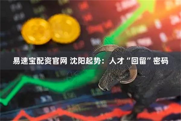 易速宝配资官网 沈阳起势:人才“回留”密码