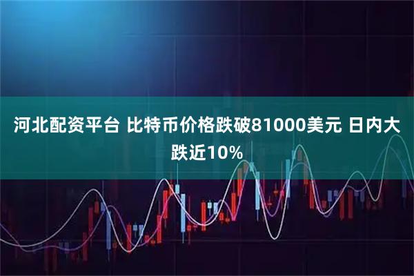 河北配资平台 比特币价格跌破81000美元 日内大跌近10%