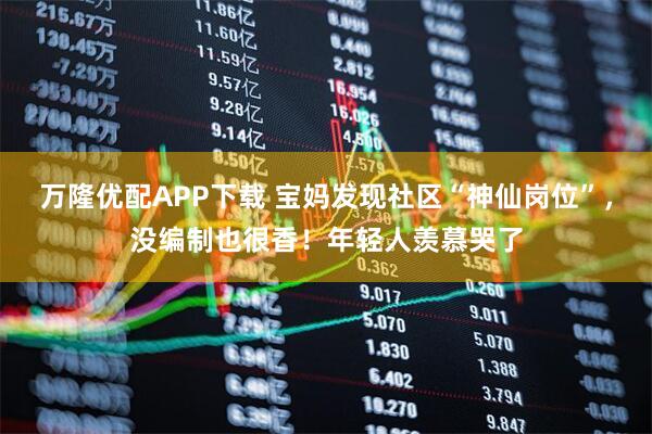 万隆优配APP下载 宝妈发现社区“神仙岗位”，没编制也很香！年轻人羡慕哭了