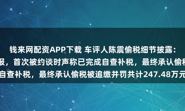 钱来网配资APP下载 车评人陈震偷税细节披露：设立空壳工作室虚假申报，首次被约谈时声称已完成自查补税，最终承认偷税被追缴并罚共计247.48万元