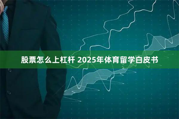 股票怎么上杠杆 2025年体育留学白皮书