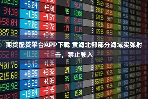 期货配资平台APP下载 黄海北部部分海域实弹射击，禁止驶入