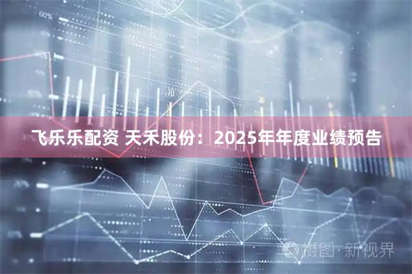 飞乐乐配资 天禾股份：2025年年度业绩预告