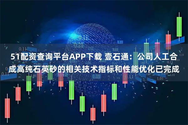 51配资查询平台APP下载 壹石通：公司人工合成高纯石英砂的相关技术指标和性能优化已完成