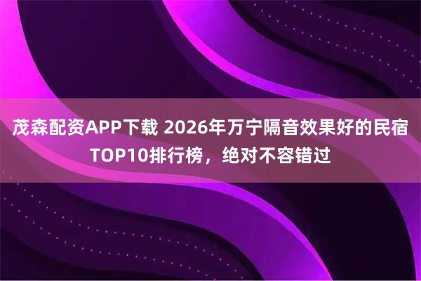 茂森配资APP下载 2026年万宁隔音效果好的民宿TOP10排行榜，绝对不容错过