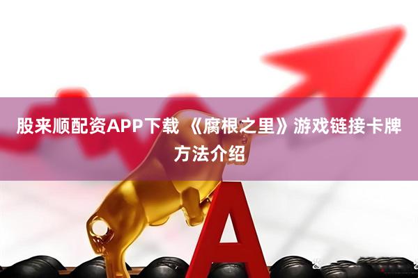 股来顺配资APP下载 《腐根之里》游戏链接卡牌方法介绍