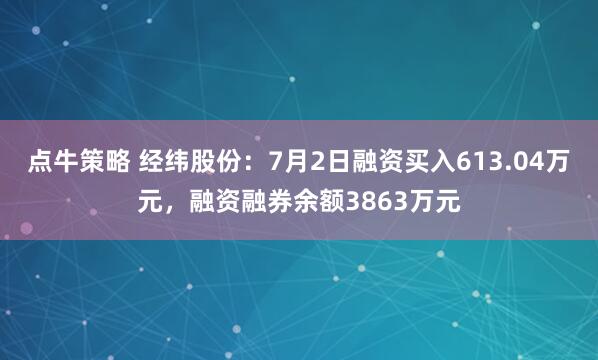 点牛策略 经纬股份：7月2日融资买入613.04万元，融资融券余额3863万元