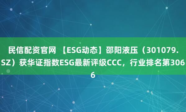 民信配资官网 【ESG动态】邵阳液压（301079.SZ）获华证指数ESG最新评级CCC，行业排名第306