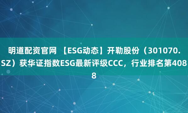 明道配资官网 【ESG动态】开勒股份（301070.SZ）获华证指数ESG最新评级CCC，行业排名第408