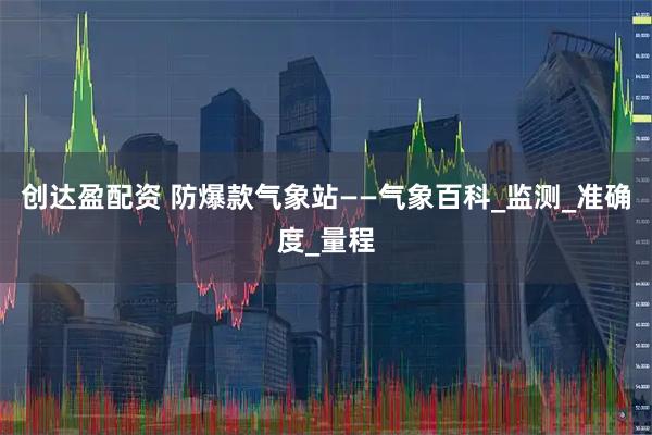 创达盈配资 防爆款气象站——气象百科_监测_准确度_量程