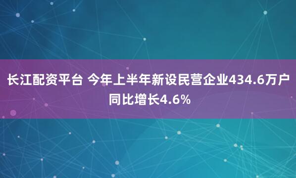 长江配资平台 今年上半年新设民营企业434.6万户 同比增长4.6%