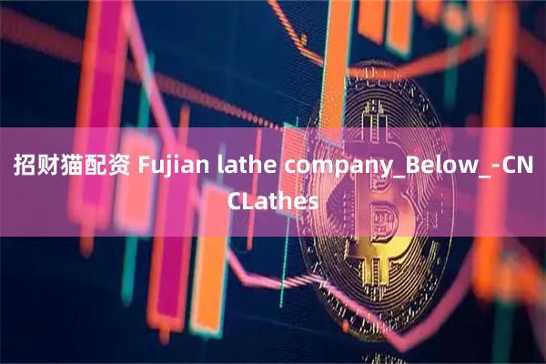 招财猫配资 Fujian lathe company_Below_-CNCLathes