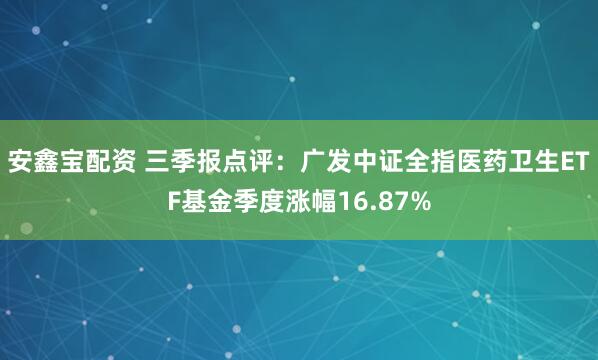 安鑫宝配资 三季报点评:广发中证全指医药卫生ETF基金季度涨幅16.87%