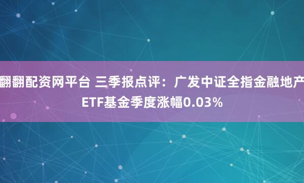 翻翻配资网平台 三季报点评:广发中证全指金融地产ETF基金季度涨幅0.03%