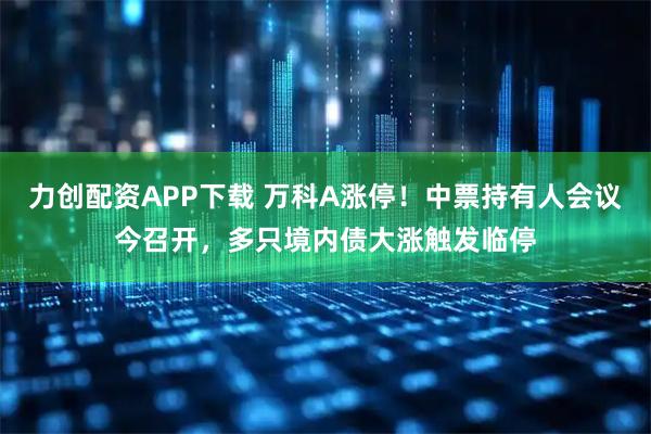 力创配资APP下载 万科A涨停!中票持有人会议今召开,多只境内债大涨触发临停