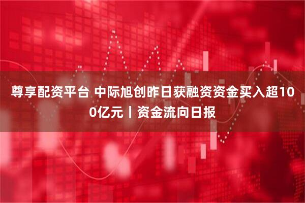 尊享配资平台 中际旭创昨日获融资资金买入超100亿元丨资金流向日报
