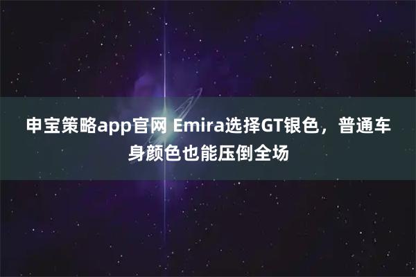 申宝策略app官网 Emira选择GT银色，普通车身颜色也能压倒全场