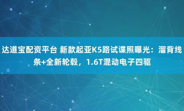 达道宝配资平台 新款起亚K5路试谍照曝光：溜背线条+全新轮毂，1.6T混动电子四驱