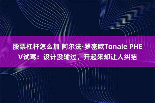 股票杠杆怎么加 阿尔法·罗密欧Tonale PHEV试驾：设计没输过，开起来却让人纠结